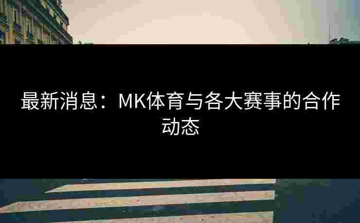 最新消息：MK体育与各大赛事的合作动态