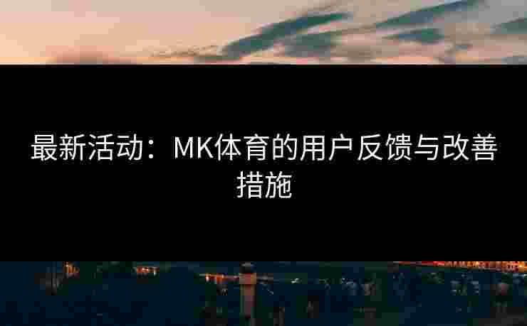 最新活动：MK体育的用户反馈与改善措施
