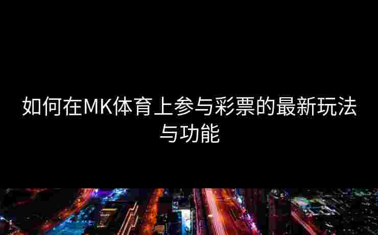 如何在MK体育上参与彩票的最新玩法与功能