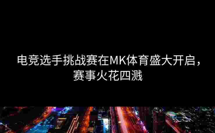 电竞选手挑战赛在MK体育盛大开启，赛事火花四溅