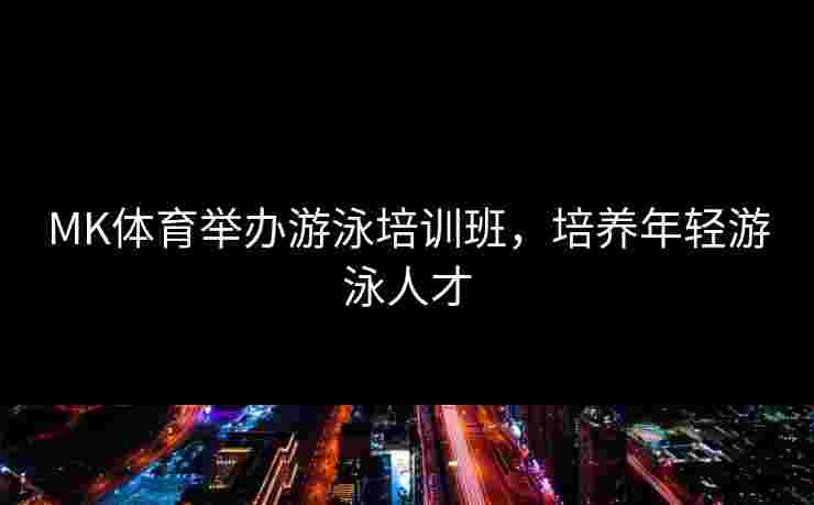 MK体育举办游泳培训班，培养年轻游泳人才