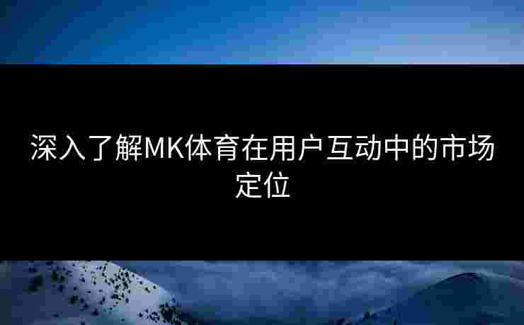 深入了解MK体育在用户互动中的市场定位