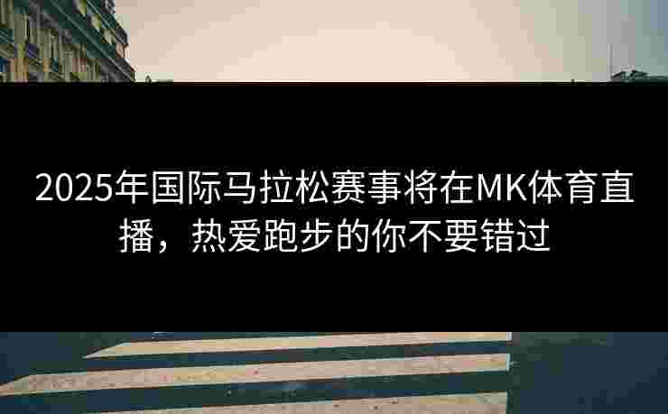2025年国际马拉松赛事将在MK体育直播，热爱跑步的你不要错过