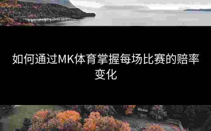 如何通过MK体育掌握每场比赛的赔率变化