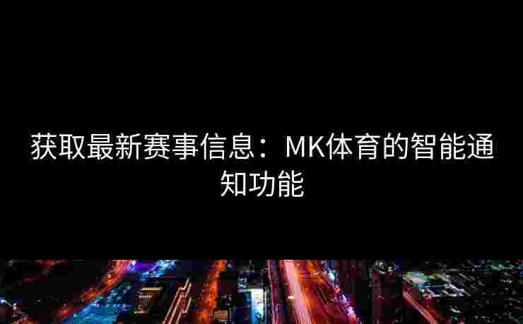 获取最新赛事信息：MK体育的智能通知功能