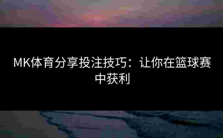 MK体育分享投注技巧：让你在篮球赛中获利