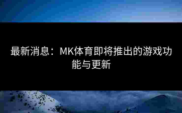 最新消息：MK体育即将推出的游戏功能与更新