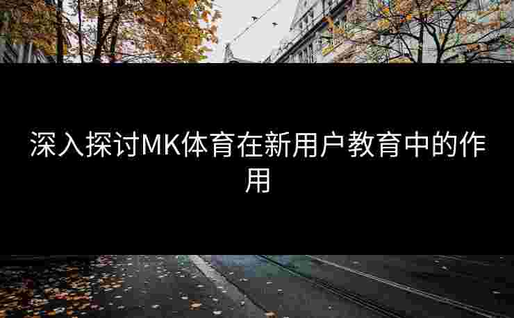 深入探讨MK体育在新用户教育中的作用