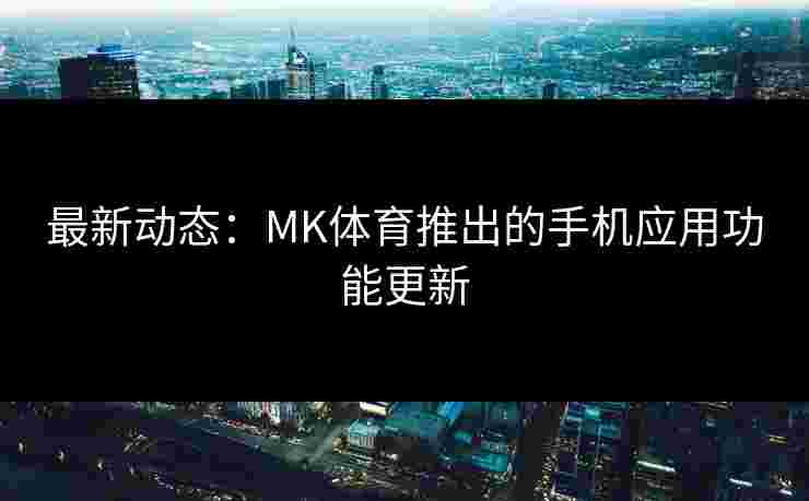 最新动态：MK体育推出的手机应用功能更新