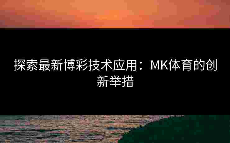 探索最新博彩技术应用：MK体育的创新举措