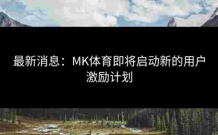 最新消息：MK体育即将启动新的用户激励计划