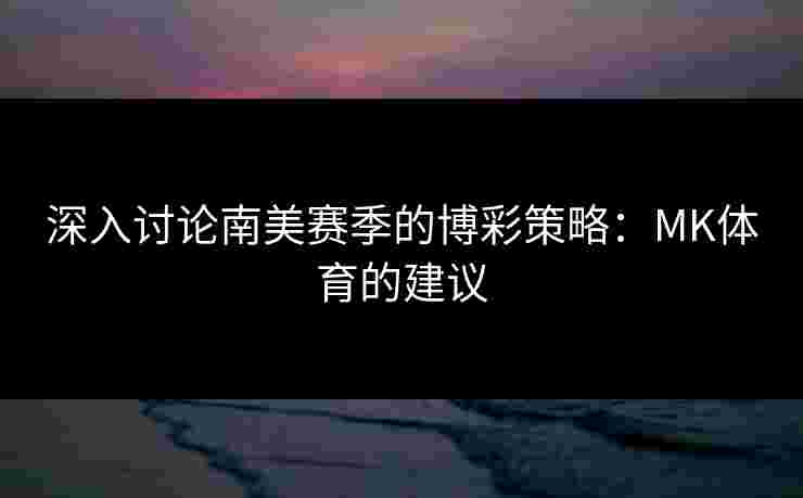深入讨论南美赛季的博彩策略：MK体育的建议