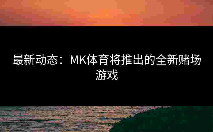 最新动态：MK体育将推出的全新赌场游戏