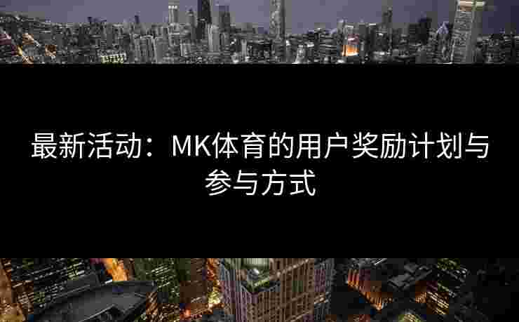 最新活动：MK体育的用户奖励计划与参与方式