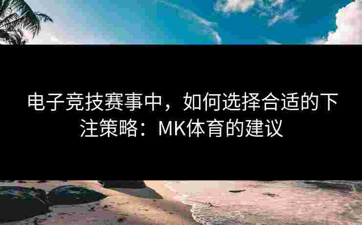 电子竞技赛事中，如何选择合适的下注策略：MK体育的建议