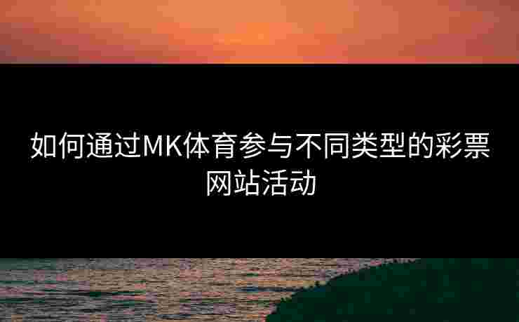 如何通过MK体育参与不同类型的彩票网站活动