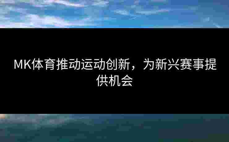 MK体育推动运动创新，为新兴赛事提供机会
