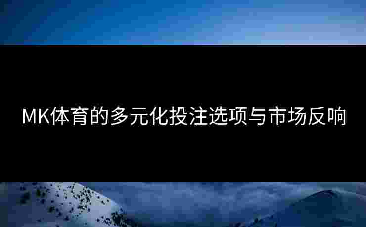 MK体育的多元化投注选项与市场反响