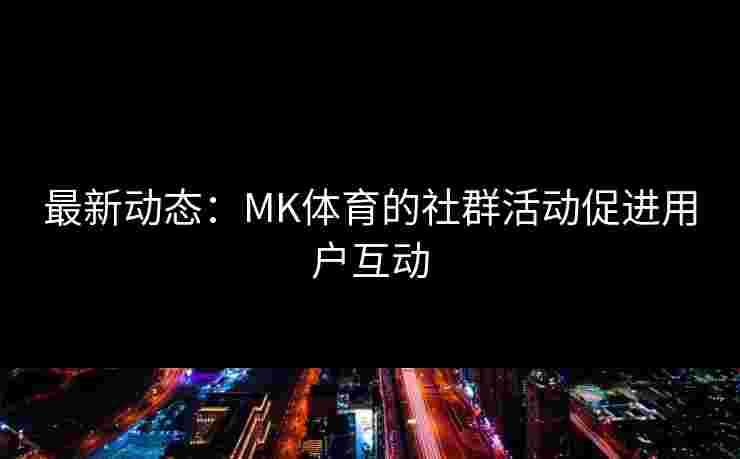 最新动态：MK体育的社群活动促进用户互动