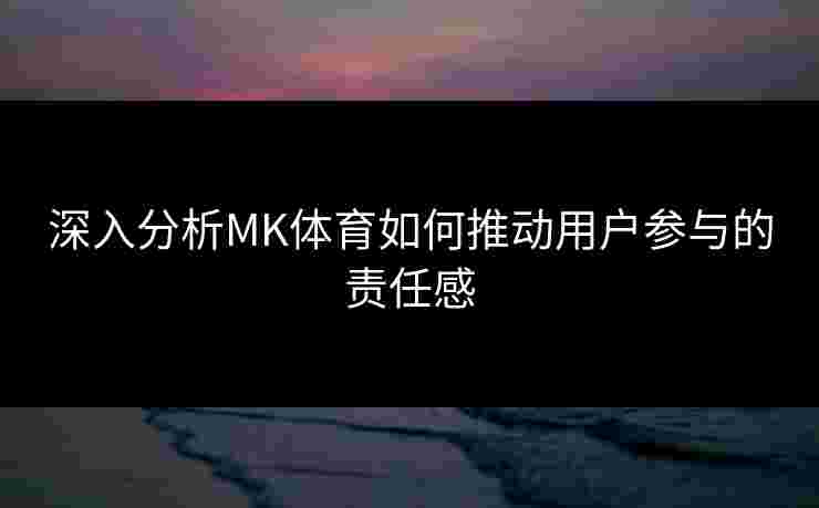 深入分析MK体育如何推动用户参与的责任感