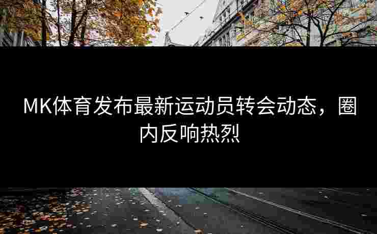 MK体育发布最新运动员转会动态，圈内反响热烈