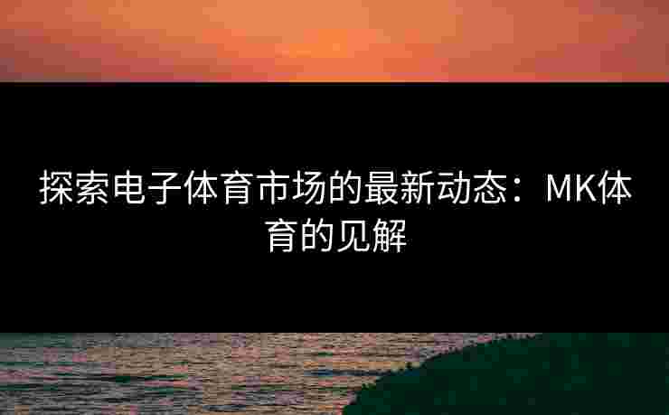 探索电子体育市场的最新动态：MK体育的见解