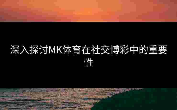 深入探讨MK体育在社交博彩中的重要性