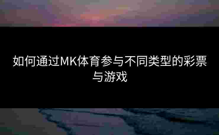 如何通过MK体育参与不同类型的彩票与游戏