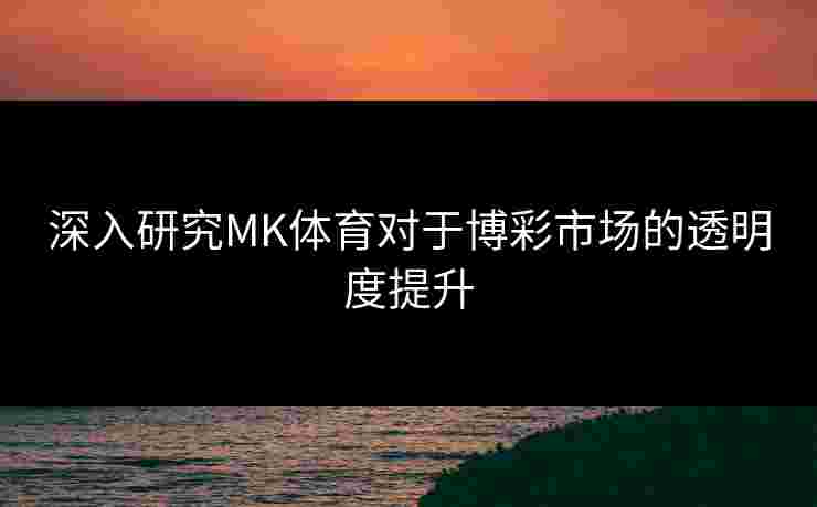 深入研究MK体育对于博彩市场的透明度提升