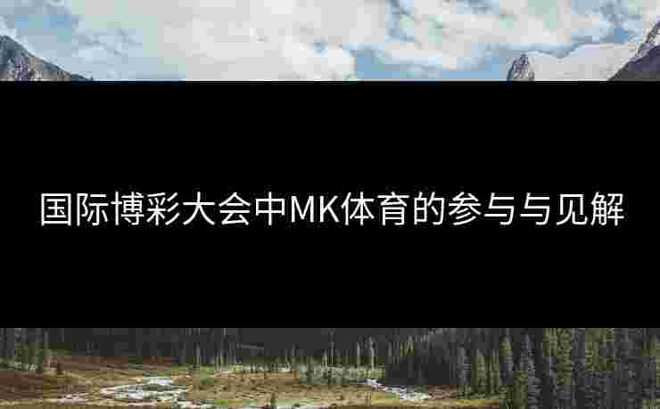 国际博彩大会中MK体育的参与与见解