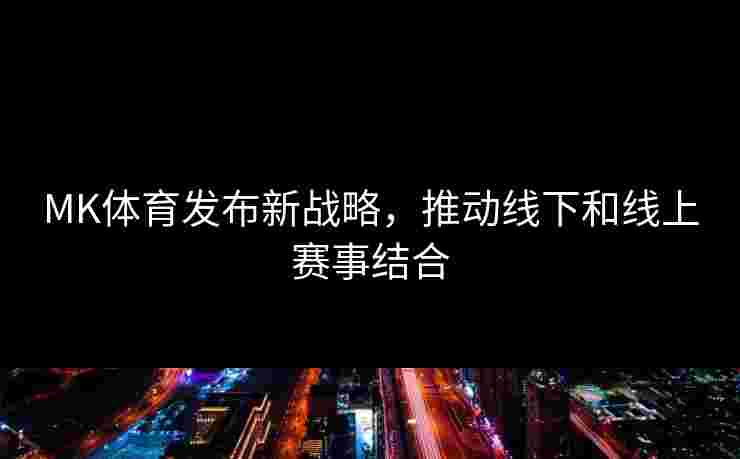 MK体育发布新战略，推动线下和线上赛事结合