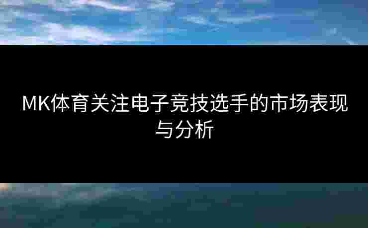 MK体育关注电子竞技选手的市场表现与分析