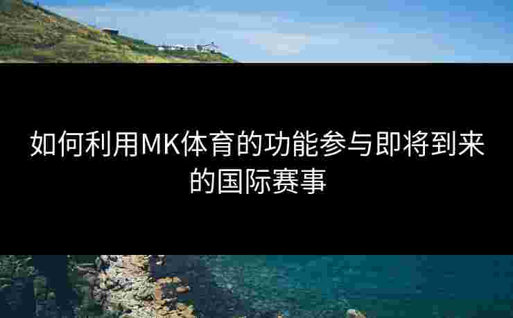 如何利用MK体育的功能参与即将到来的国际赛事