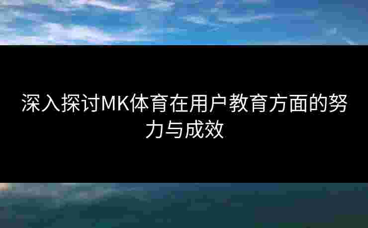 深入探讨MK体育在用户教育方面的努力与成效