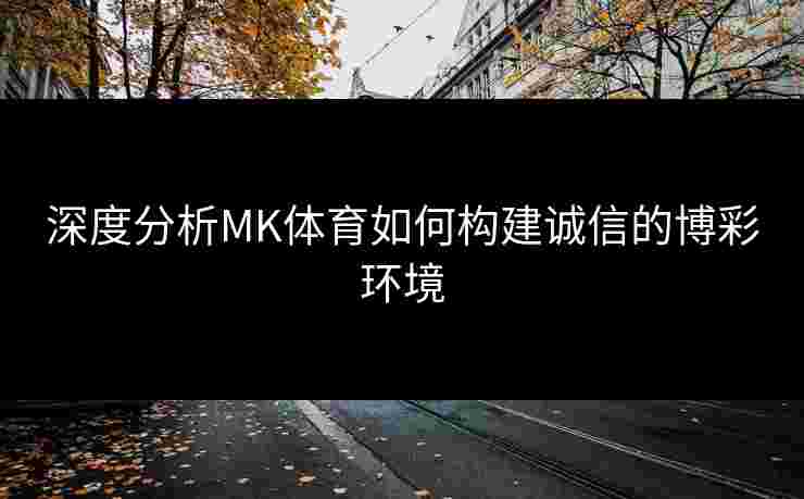 深度分析MK体育如何构建诚信的博彩环境