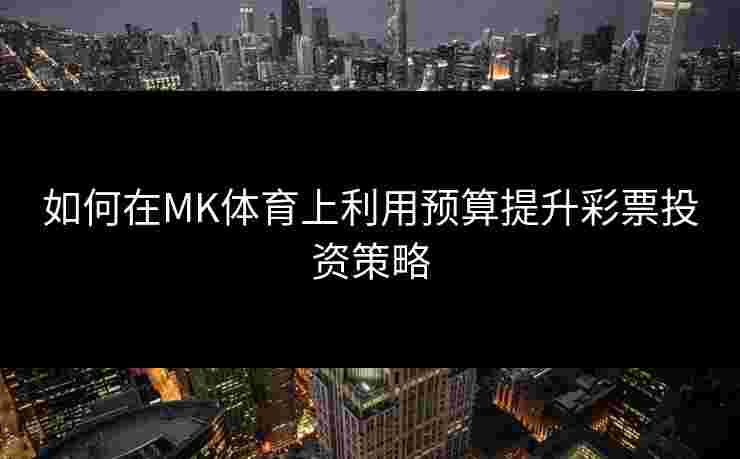 如何在MK体育上利用预算提升彩票投资策略