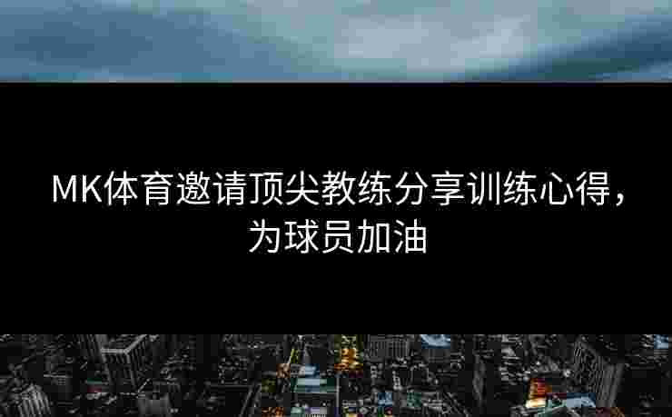 MK体育邀请顶尖教练分享训练心得，为球员加油