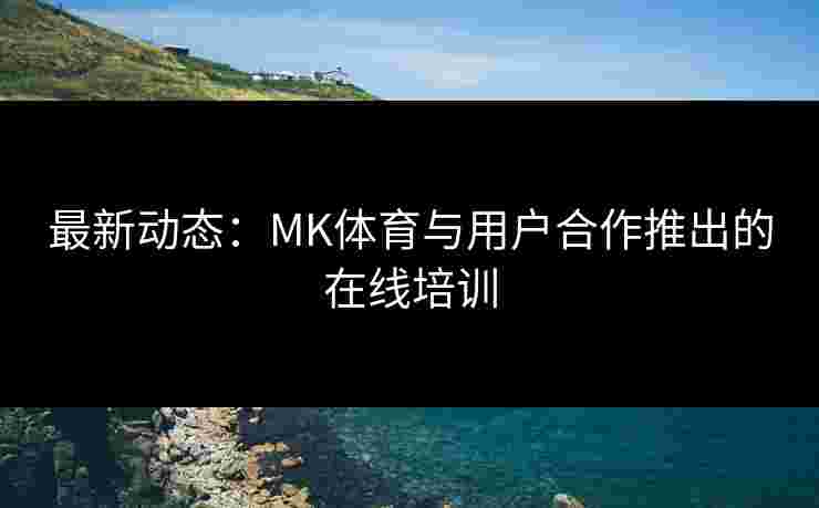 最新动态：MK体育与用户合作推出的在线培训
