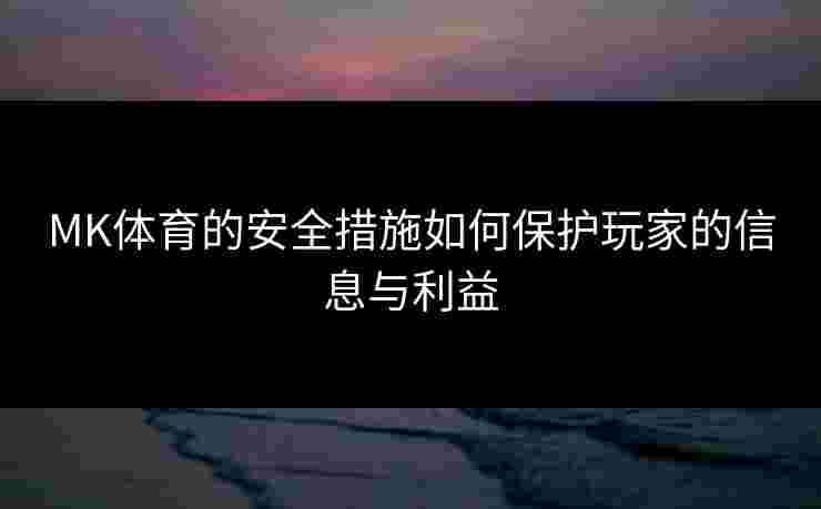 MK体育的安全措施如何保护玩家的信息与利益