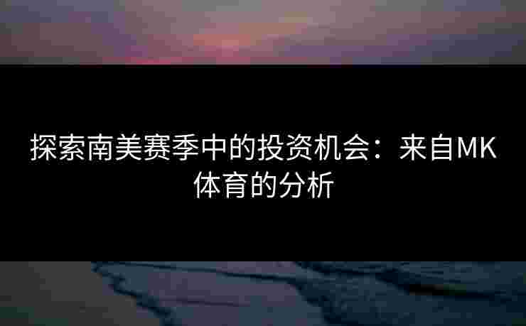 探索南美赛季中的投资机会：来自MK体育的分析
