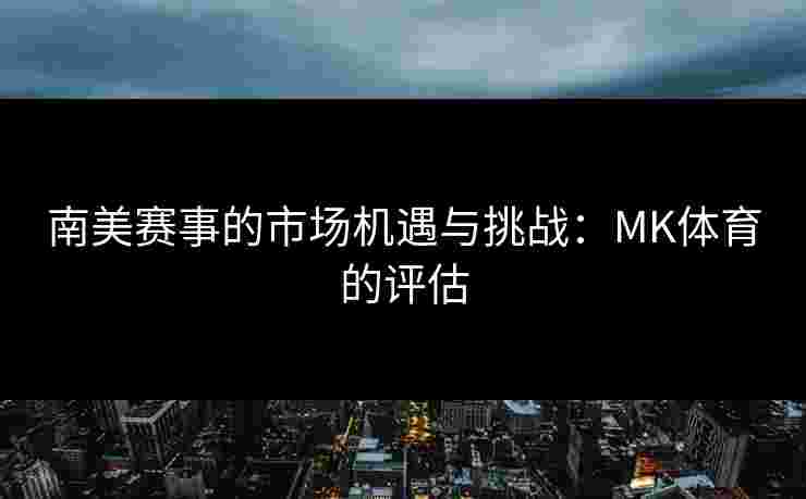 南美赛事的市场机遇与挑战：MK体育的评估