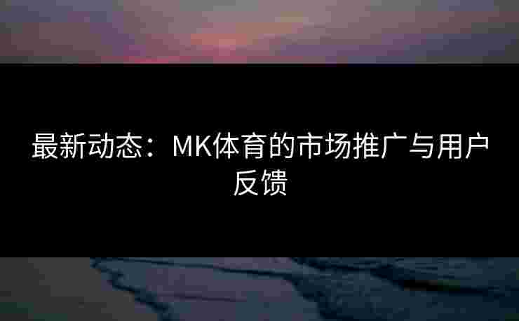 最新动态：MK体育的市场推广与用户反馈