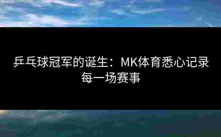 乒乓球冠军的诞生：MK体育悉心记录每一场赛事