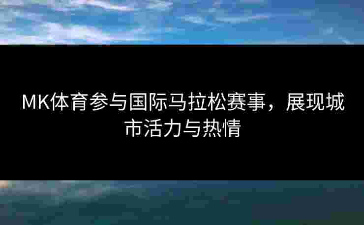 MK体育参与国际马拉松赛事，展现城市活力与热情