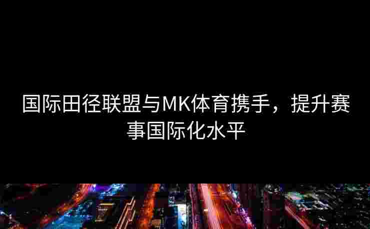 国际田径联盟与MK体育携手，提升赛事国际化水平