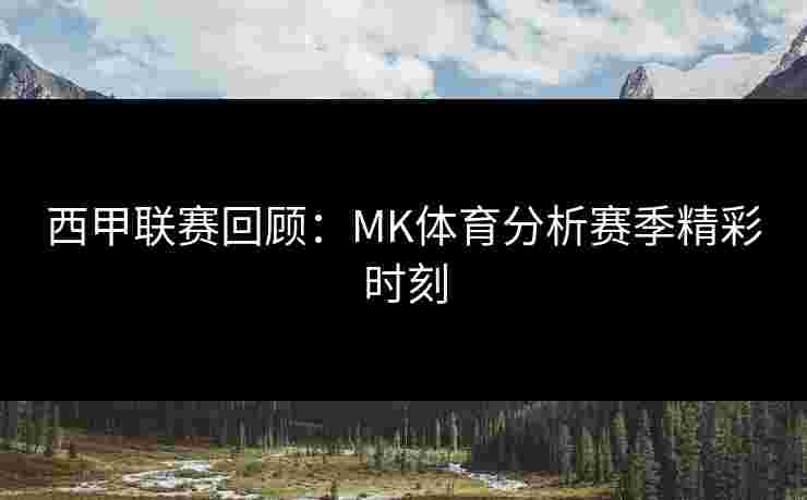 西甲联赛回顾：MK体育分析赛季精彩时刻