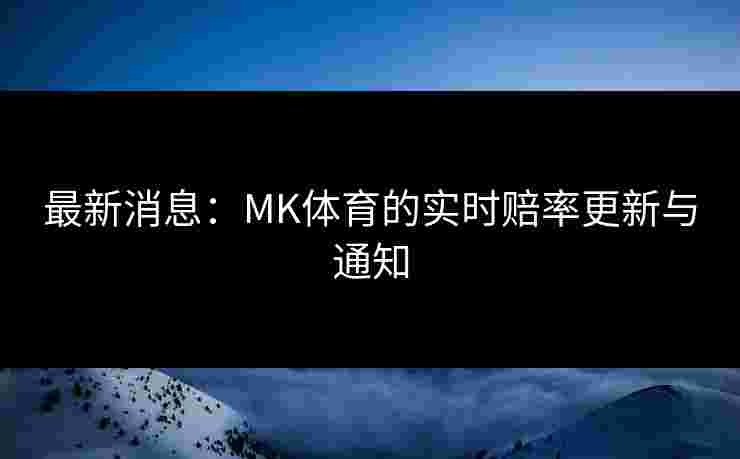 最新消息：MK体育的实时赔率更新与通知