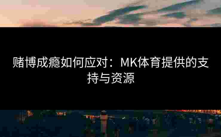 赌博成瘾如何应对：MK体育提供的支持与资源