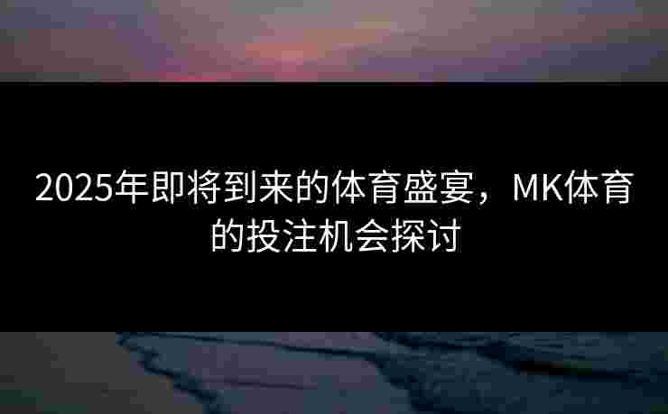 2025年即将到来的体育盛宴，MK体育的投注机会探讨