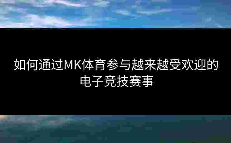 如何通过MK体育参与越来越受欢迎的电子竞技赛事